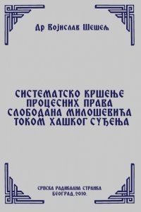 СИСТЕМАТСКО КРШЕЊЕ ПРОЦЕСНИХ ПРАВА СЛОБОДАНА МИЛОШЕВИЋА ТОКОМ ХАШКОГ СУЂЕЊА (Српски народ и нови светски поредак – IV том)